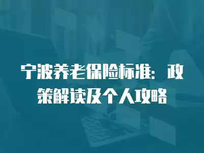 寧波養老保險標準：政策解讀及個人攻略