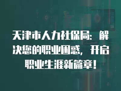 天津市人力社保局：解決您的職業困惑，開啟職業生涯新篇章！