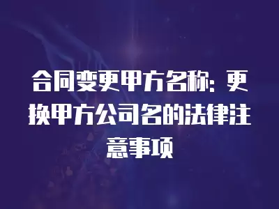 合同變更甲方名稱(chēng): 更換甲方公司名的法律注意事項(xiàng)