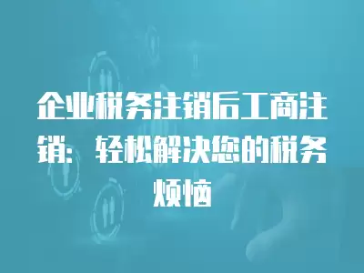 企業稅務注銷后工商注銷：輕松解決您的稅務煩惱