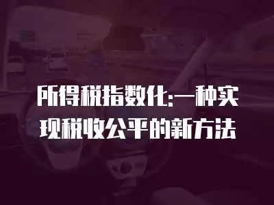 所得稅指數(shù)化:一種實現(xiàn)稅收公平的新方法