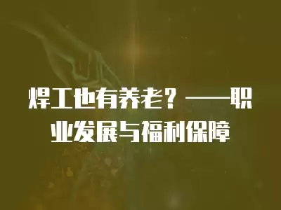 焊工也有養(yǎng)老？——職業(yè)發(fā)展與福利保障