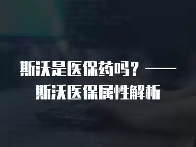 斯沃是醫保藥嗎？——斯沃醫保屬性解析