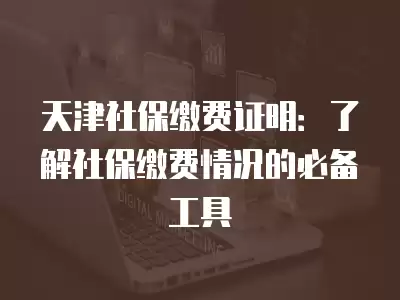 天津社保繳費證明：了解社保繳費情況的必備工具