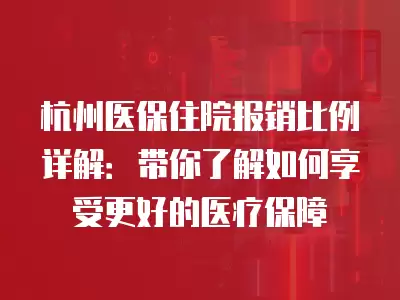 杭州醫保住院報銷比例詳解：帶你了解如何享受更好的醫療保障