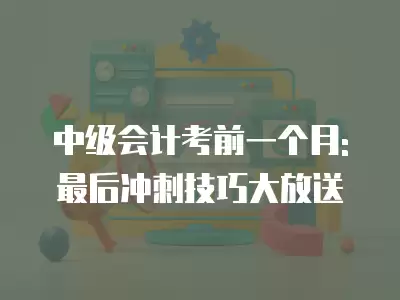 中級會計考前一個月: 最后沖刺技巧大放送