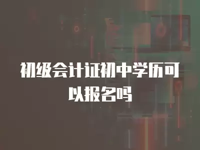 初級會計證初中學歷可以報名嗎