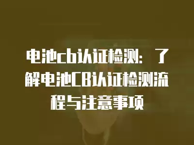 電池cb認證檢測：了解電池CB認證檢測流程與注意事項