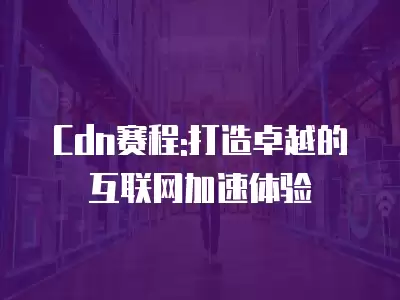 Cdn賽程:打造卓越的互聯網加速體驗