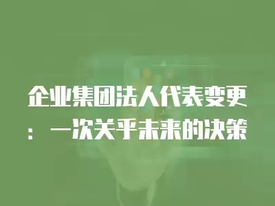 企業集團法人代表變更：一次關乎未來的決策