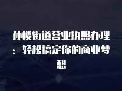 孫樓街道營業執照辦理：輕松搞定你的商業夢想