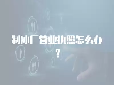 制冰廠營業執照怎么辦？