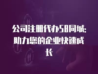 公司注冊(cè)代辦58同城: 助力您的企業(yè)快速成長(zhǎng)