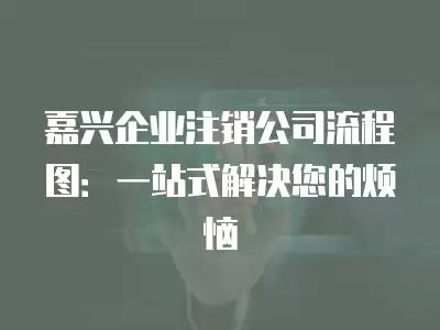 嘉興企業注銷公司流程圖：一站式解決您的煩惱