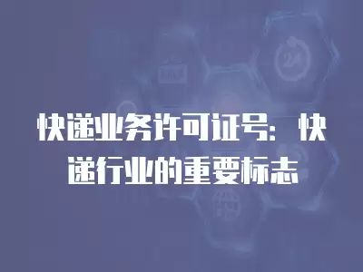 快遞業務許可證號：快遞行業的重要標志