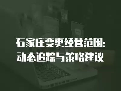 石家莊變更經營范圍: 動態追蹤與策略建議