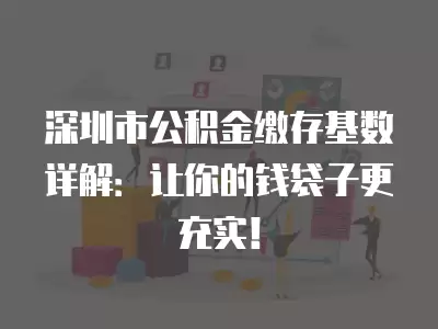 深圳市公積金繳存基數詳解：讓你的錢袋子更充實！