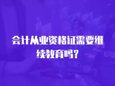 會計從業資格證需要繼續教育嗎？