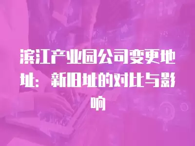 濱江產業(yè)園公司變更地址：新舊址的對比與影響