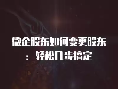 微企股東如何變更股東：輕松幾步搞定