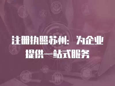 注冊執照蘇州：為企業提供一站式服務