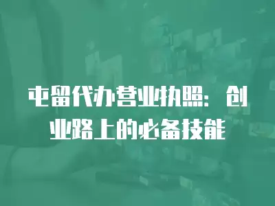 屯留代辦營業執照：創業路上的必備技能