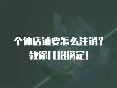 個體店鋪要怎么注銷？教你幾招搞定！