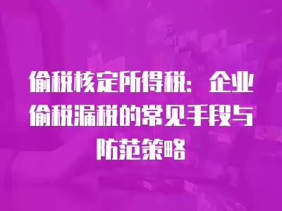 偷稅核定所得稅：企業偷稅漏稅的常見手段與防范策略