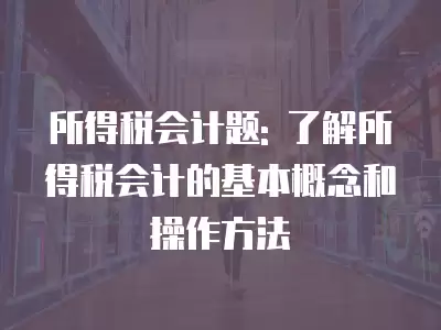 所得稅會計題: 了解所得稅會計的基本概念和操作方法