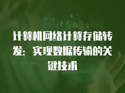 計算機網絡計算存儲轉發：實現數據傳輸的關鍵技術