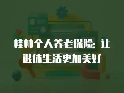 桂林個人養老保險: 讓退休生活更加美好