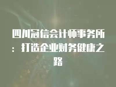 四川冠信會計師事務所：打造企業財務健康之路