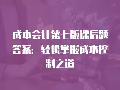 成本會計第七版課后題答案：輕松掌握成本控制之道