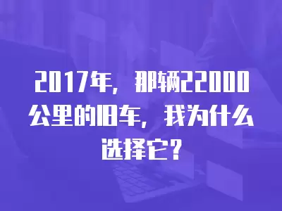 2017年，那輛22000公里的舊車，我為什么選擇它？