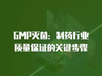 GMP滅菌：制藥行業質量保證的關鍵步驟