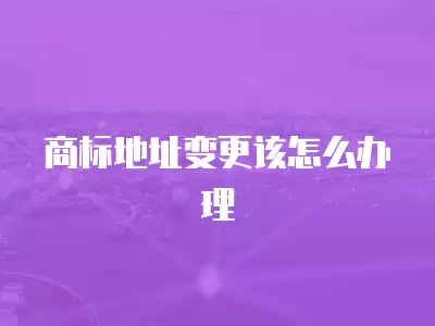 商標(biāo)地址變更該怎么辦理