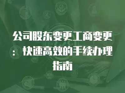 公司股東變更工商變更：快速高效的手續辦理指南