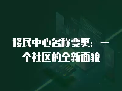 移民中心名稱變更：一個社區的全新面貌