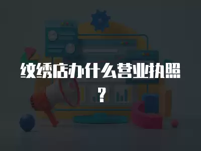 紋繡店辦什么營業(yè)執(zhí)照？