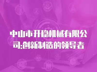 中山市開穩(wěn)機械有限公司:創(chuàng)新制造的領導者