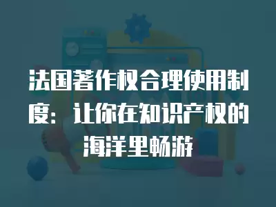 法國著作權合理使用制度：讓你在知識產權的海洋里暢游