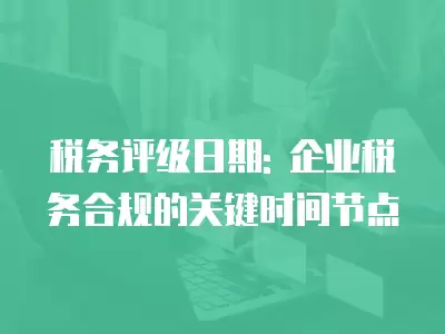 稅務評級日期: 企業(yè)稅務合規(guī)的關鍵時間節(jié)點