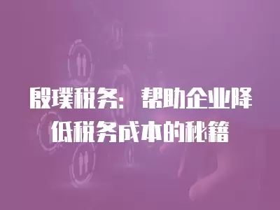 殷璞稅務：幫助企業降低稅務成本的秘籍