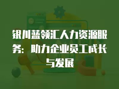 銀川藍領匯人力資源服務：助力企業員工成長與發展