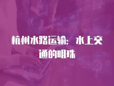 杭州水路運輸：水上交通的明珠