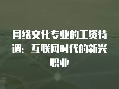 網絡文化專業的工資待遇：互聯網時代的新興職業