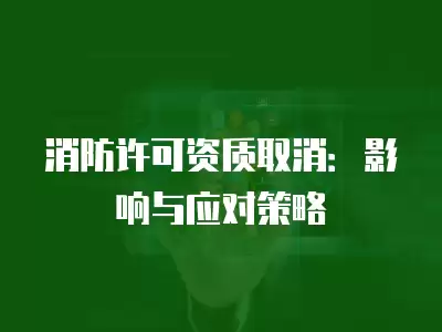 消防許可資質取消：影響與應對策略