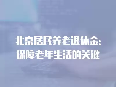 北京居民養老退休金：保障老年生活的關鍵