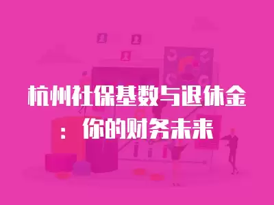 杭州社保基數與退休金：你的財務未來