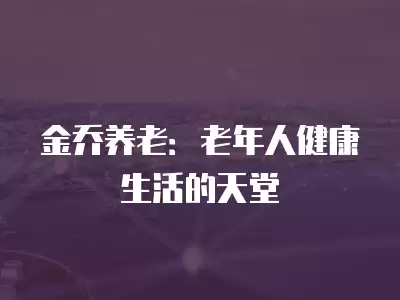 金喬養(yǎng)老：老年人健康生活的天堂